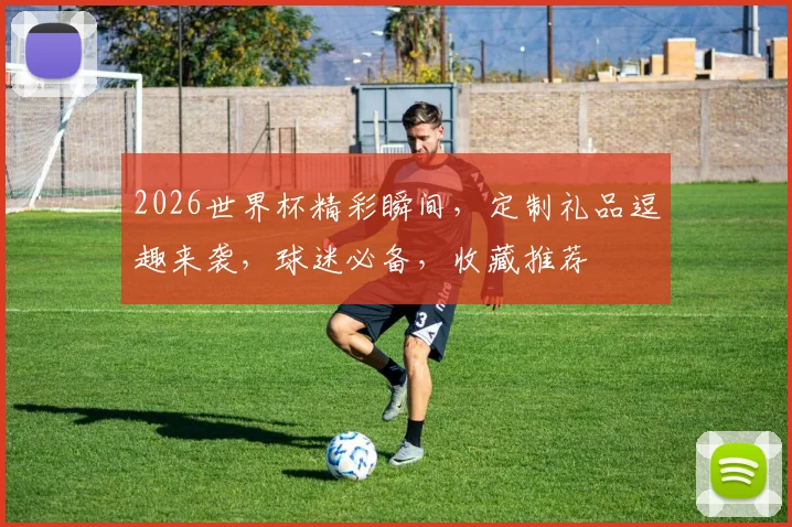 2026世界杯精彩瞬间，定制礼品逗趣来袭，球迷必备，收藏推荐