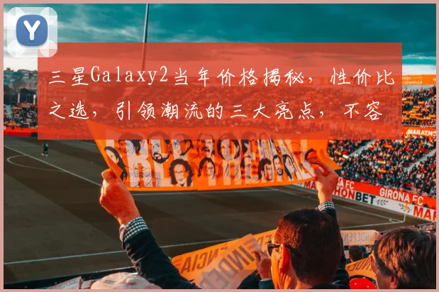 三星Galaxy2当年价格揭秘，性价比之选，引领潮流的三大亮点，不容错过