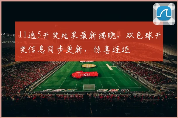 11选5开奖结果最新揭晓，双色球开奖信息同步更新，惊喜连连