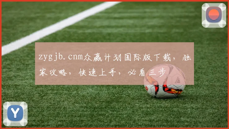 zygjb.cnm众赢计划国际版下载，独家攻略，快速上手，必看三步