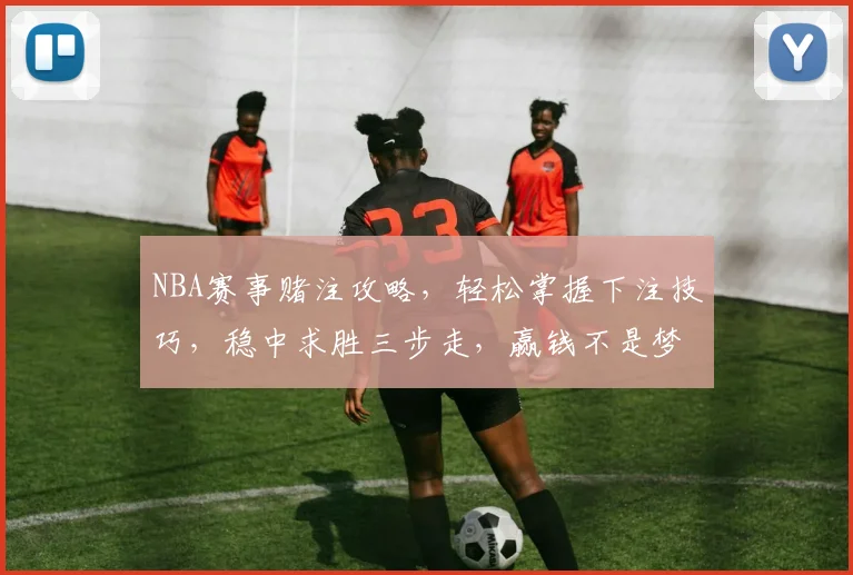 NBA赛事赌注攻略，轻松掌握下注技巧，稳中求胜三步走，赢钱不是梦，快来学习