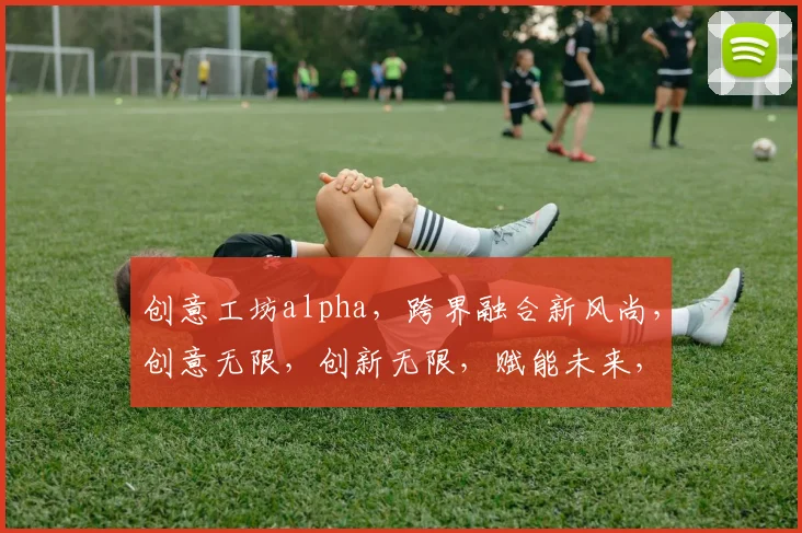 创意工坊alpha，跨界融合新风尚，创意无限，创新无限，赋能未来，引领潮流。