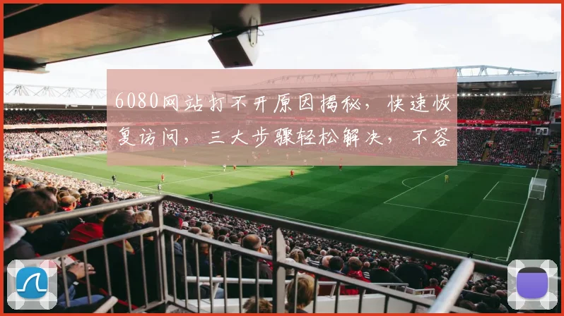 6080网站打不开原因揭秘，快速恢复访问，三大步骤轻松解决，不容错过