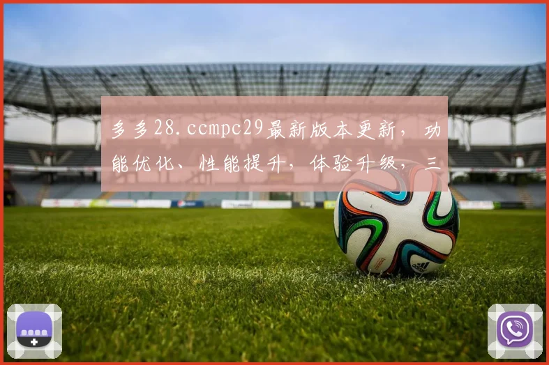 多多28.ccmpc29最新版本更新，功能优化、性能提升，体验升级，三大亮点齐发，不容错过