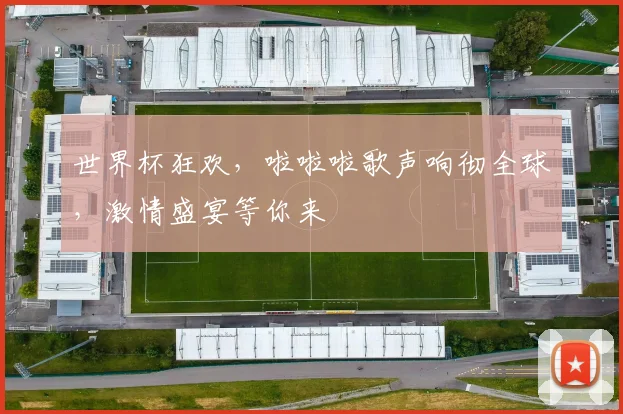 世界杯狂欢，啦啦啦歌声响彻全球，激情盛宴等你来