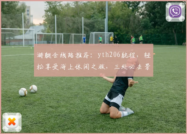 游艇会线路推荐：yth206航程，轻松享受海上休闲之旅，三处必去景点，体验不凡