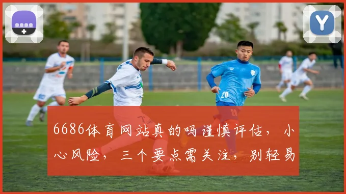 6686体育网站真的吗谨慎评估，小心风险，三个要点需关注，别轻易上当