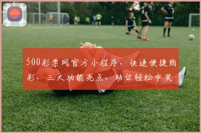 500彩票网官方小程序，快速便捷购彩，三大功能亮点，助你轻松中奖，不容错过