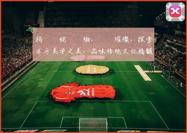 杩堝崥姹囬噾缃，戠珯璀璨，探索东方美学之美，品味传统文化精髓