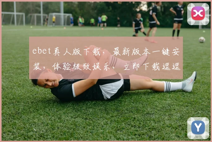 ebet真人版下载，最新版本一键安装，体验极致娱乐，立即下载逗逗乐逗逗玩