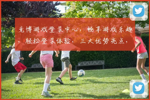 竞博游戏登录中心，畅享游戏乐趣，轻松登录体验，三大优势亮点，不容错过