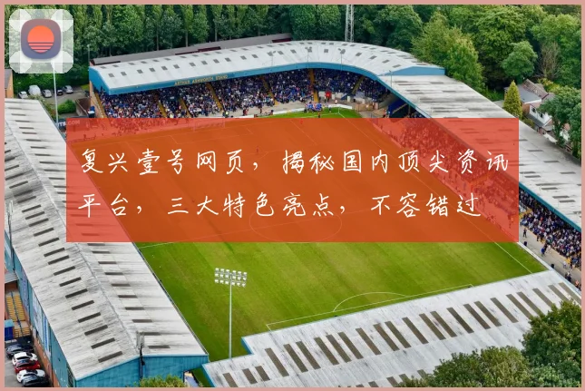 复兴壹号网页，揭秘国内顶尖资讯平台，三大特色亮点，不容错过