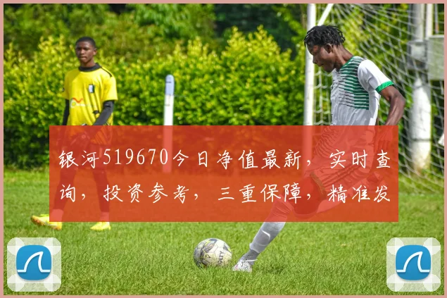 银河519670今日净值最新，实时查询，投资参考，三重保障，精准发布，不容错过