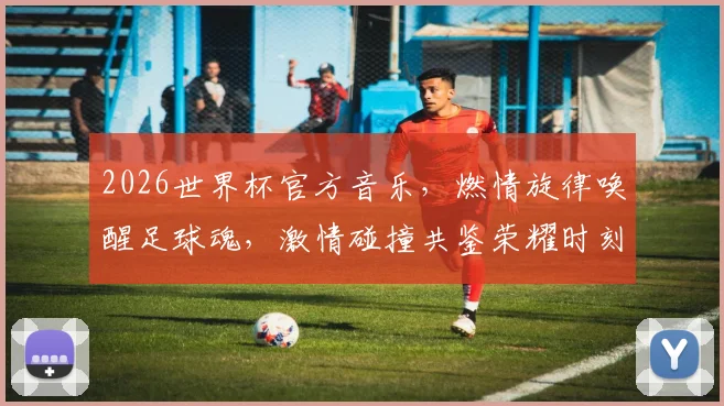 2026世界杯官方音乐，燃情旋律唤醒足球魂，激情碰撞共鉴荣耀时刻