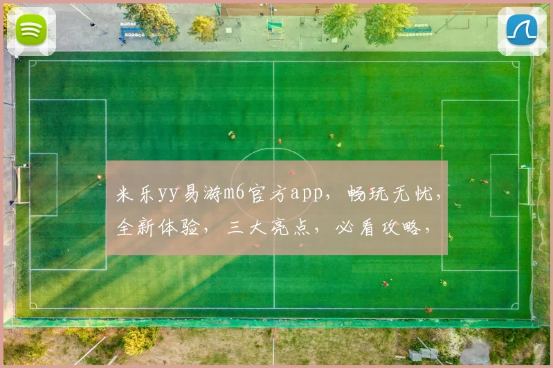 米乐yy易游m6官方app，畅玩无忧，全新体验，三大亮点，必看攻略，不容错过