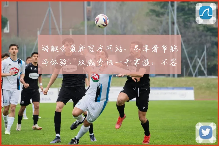 游艇会最新官方网站，尽享奢华航海体验，权威资讯一手掌握，不容错过