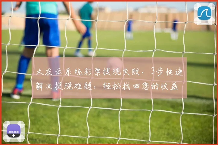 大发云系统彩票提现失败，3步快速解决提现难题，轻松找回您的收益