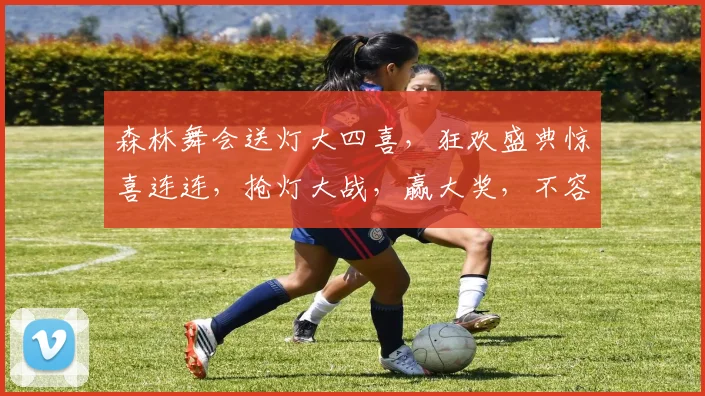 森林舞会送灯大四喜，狂欢盛典惊喜连连，抢灯大战，赢大奖，不容错过